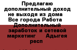 Предлагаю дополнительный доход не выходя из дома - Все города Работа » Дополнительный заработок и сетевой маркетинг   . Адыгея респ.